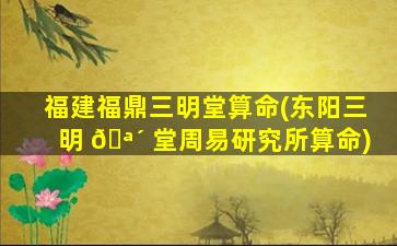 福建福鼎三明堂算命(东阳三明 🪴 堂周易研究所算命)